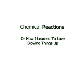 Chemical  Reactions Or How I Learned To Love Blowing Things Up 
