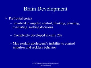 Brain Development Prefrontal cortex  involved in impulse control, thinking, planning, evaluating, making decisions Completely developed in early 20s May explain adolescent’s inability to control impulses and reckless behavior 