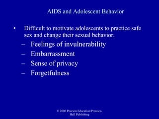 AIDS and Adolescent Behavior Difficult to motivate adolescents to practice safe sex and change their sexual behavior.  Feelings of invulnerability Embarrassment Sense of privacy Forgetfulness 