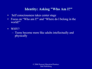 Identity: Asking "Who Am I?"   Self consciousness takes center stage Focus on “Who am I?” and “Where do I belong in the world?” WHY? Teens become more like adults intellectually and physically  