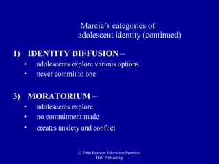 Marcia’s categories of  adolescent identity (continued) IDENTITY DIFFUSION  –  adolescents explore various options  never commit to one MORATORIUM  – adolescents explore  no commitment made  creates anxiety and conflict   