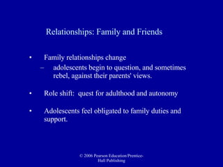 Relationships: Family and Friends Family relationships change  adolescents begin to question, and sometimes rebel, against their parents' views. Role shift:  quest for adulthood and autonomy  Adolescents feel obligated to family duties and support. 