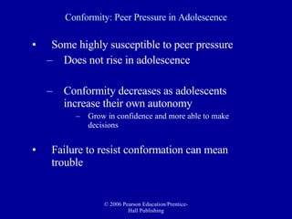 Conformity: Peer Pressure in Adolescence Some highly susceptible to peer pressure Does not rise in adolescence Conformity decreases as adolescents increase their own autonomy Grow in confidence and more able to make decisions Failure to resist conformation can mean trouble 