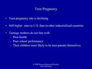 Teen Pregnancy Teen pregnancy rate is declining Still higher  rates in U.S. than in other industrialized countries Teenage mothers do not fare well: Poor health Poor school performance Their children more likely to be teen parents themselves. 
