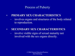 PRIMARY SEX CHARACTERISTICS   involves organs and structures of the body related to reproduction.  SECONDARY SEX CHARACTERISTICS involve visible signs of sexual maturity not involved with the sex organs directly. Process of Puberty 