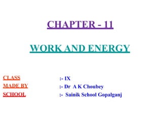 CHAPTER - 11
WORK AND ENERGY
:- IX
:- Dr A K Choubey
:- Sainik School Gopalganj
CLASS
MADE BY
SCHOOL
 