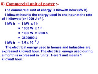 8) Commercial unit of power :-
1 kW h = 1 kW x 1 h
= 1000 W x 1 h
= 1000 W x 3600 s
1 kW h
=
=
3600000 J
3.6 x 10
-6
J
The...