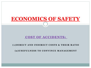 COST OF ACCIDENTS:
( 1 ) D I R E C T A N D I N D I R E C T C O S T S & T H E I R R A T I O
( 2 ) U S E F U L N E S S T O C O N V I N C E M A N A G E M E N T
ECONOMICS OF SAFETY
 