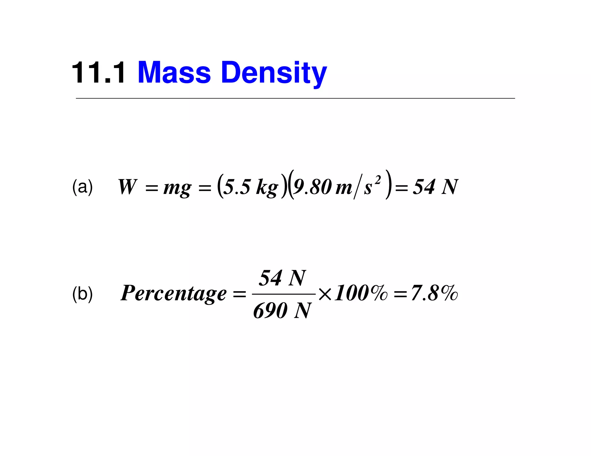 11.1 Mass Density


(a)   W   = mg = (5.5 kg )(9.80 m   s   2
                                            ) = 54 N

                    54 N
(b)   Percentage =       × 100% = 7.8%
                   690 N
 