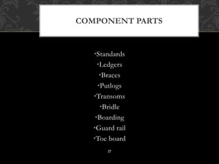 •Standards
•Ledgers
•Braces
•Putlogs
•Transoms
•Bridle
•Boarding
•Guard rail
•Toe board
COMPONENT PARTS
27
 