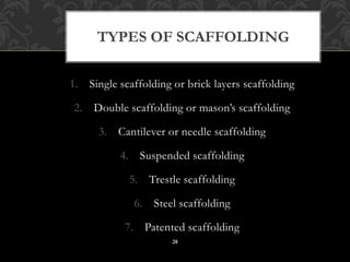 1. Single scaffolding or brick layers scaffolding
2. Double scaffolding or mason’s scaffolding
3. Cantilever or needle scaffolding
4. Suspended scaffolding
5. Trestle scaffolding
6. Steel scaffolding
7. Patented scaffolding
TYPES OF SCAFFOLDING
28
 