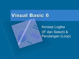 Visual Basic 6
Konsep Logika
(IF dan Select) &
Perulangan (Loop)
 