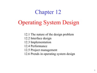 Operating System Design Chapter 12 12.1 The nature of the design problem  12.2 Interface design  12.3 Implementation  12.4 Performance  12.5 Project management  12.6 Prends in operating system design  