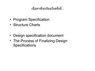 เนื้อหาที่จะเรียนในครั้งนี้  : Program Specification  Structure Charts Design specification document The Process of Finalizing Design Specifications 