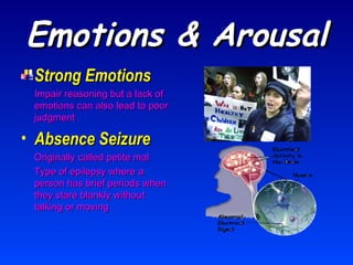 Emotions & Arousal Strong Emotions Impair reasoning but a lack of emotions can also lead to poor judgment Absence Seizure Originally called petite mal Type of epilepsy where a person has brief periods when they stare blankly without talking or moving 