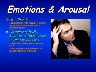Emotions & Arousal Panic Disorder A condition marked by episodes of extreme sympathetic nervous system arousal interpreted as fear Perceptions of Bodily Reactions are Important for Interpreting Emotions Extreme arousal is recognized as fear or panic Stimuli inducing smiling or laughter are considered pleasant or amusing 
