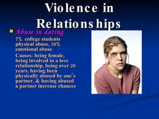 Violence in Relationships Abuse in dating 7% college students physical abuse, 36% emotional abuse Causes: being female, being involved in a love relationship, being over 20 years, having been physically abused by one’s partner, & having abused a partner increase chances 