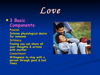Love 3 Basic Components : Passion Intense physiological desire for someone Intimacy Feeling you can share all your thoughts & actions with another Commitment Willingness to stay with a person through good & bad times 