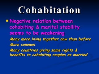 Cohabitation Negative relation between cohabiting & marital stability seems to be weakening Many more living together now than before More common Many countries giving same rights & benefits to cohabiting couples as married 