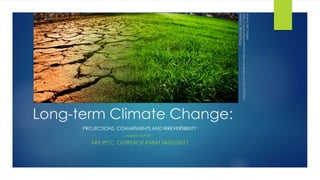 Long-term Climate Change:
PROJECTIONS, COMMITMENTS AND IRREVERSIBILITY
Abdalah MOKSSIT –
AR5 IPCC OUTREACH RABAT 04/05/2015
Sourcedel’image:
https://ucsandiegoextension.files.wordpress.com/2013/08/shu
tterstock_88550854.jpg
 
