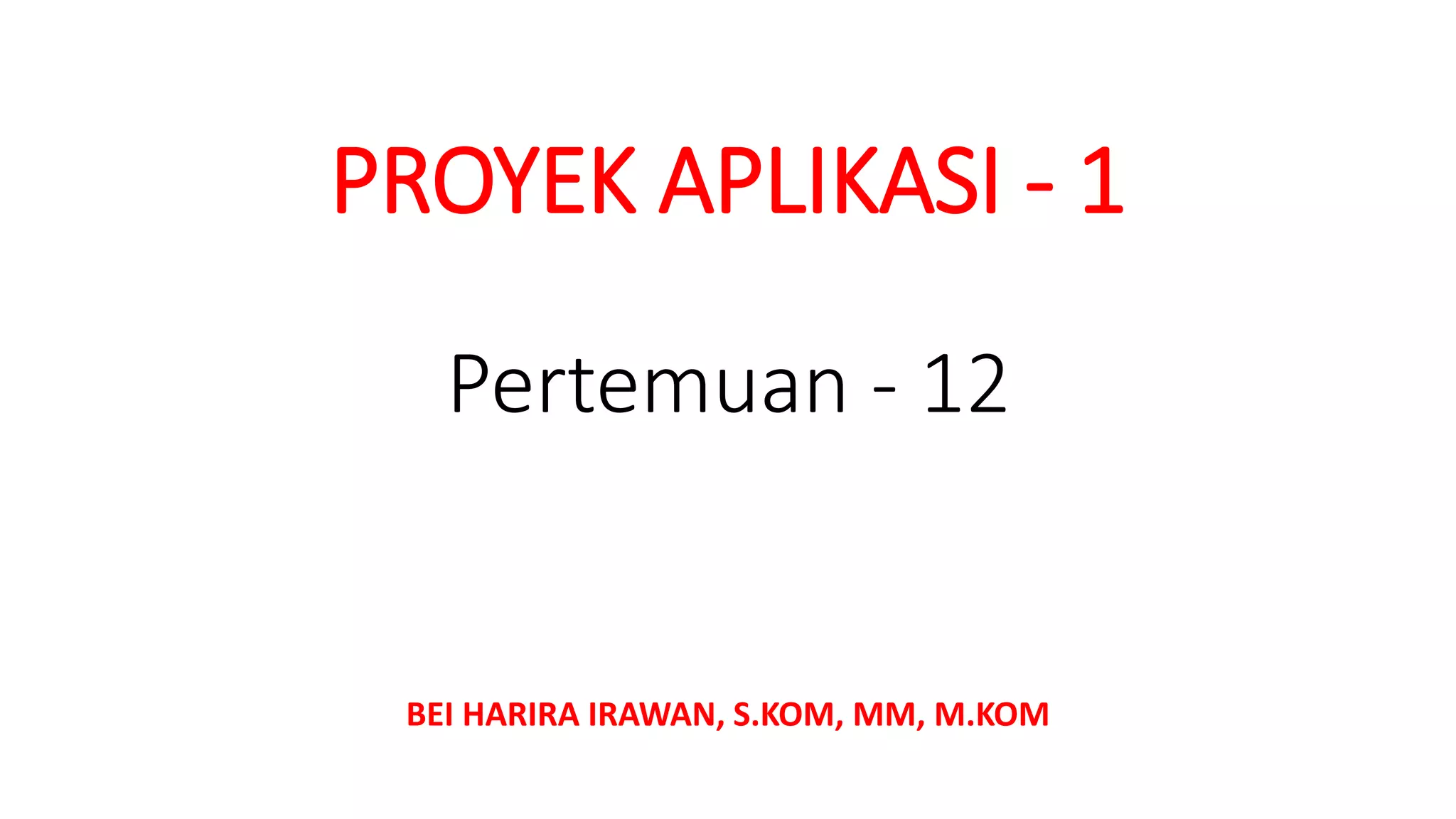 PROYEK APLIKASI - 1
BEI HARIRA IRAWAN, S.KOM, MM, M.KOM
Pertemuan - 12