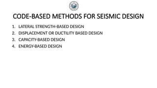 CODE-BASED METHODS FOR SEISMIC DESIGN
1. LATERAL STRENGTH-BASED DESIGN
2. DISPLACEMENT OR DUCTILITY BASED DESIGN
3. CAPACITY-BASED DESIGN
4. ENERGY-BASED DESIGN
 