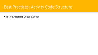 Best Prac#ces: Ac#vity Code Structure
•  In The Android Cheese Sheet
 