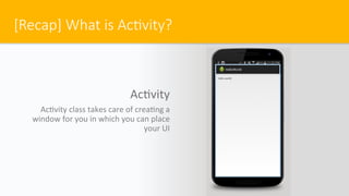 [Recap] What is Ac#vity?
Ac$vity
Ac$vity class takes care of crea$ng a
window for you in which you can place
your UI
 