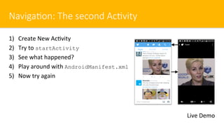 Naviga#on: The second Ac#vity
1)  Create New Ac$vity
2)  Try to startActivity
3)  See what happened?
4)  Play around with AndroidManifest.xml
5)  Now try again
Live Demo
 