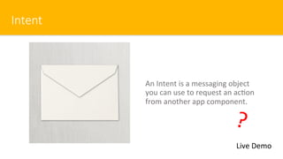 Intent
An Intent is a messaging object
you can use to request an ac$on
from another app component.
Live Demo
?
 