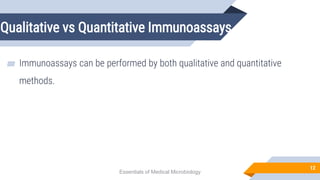 Qualitative vs Quantitative Immunoassays
12
▰ Immunoassays can be performed by both qualitative and quantitative
methods.
Essentials of Medical Microbiology
 