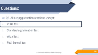 Questions:
131
▰ Q2. All are agglutination reactions, except:
a. VDRL test
b. Standard agglutination test
c. Widal test
d. Paul Bunnell test
Essentials of Medical Microbiology
 