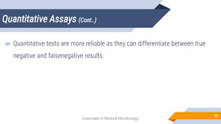 Quantitative Assays (Cont..)
15
▰ Quantitative tests are more reliable as they can differentiate between true
negative and falsenegative results.
Essentials of Medical Microbiology
 