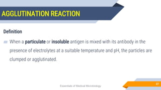 AGGLUTINATION REACTION
27
Definition
▰ When a particulate or insoluble antigen is mixed with its antibody in the
presence of electrolytes at a suitable temperature and pH, the particles are
clumped or agglutinated.
Essentials of Medical Microbiology
 