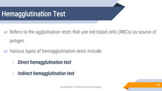 Hemagglutination Test
41
▰ Refers to the agglutination tests that use red blood cells (RBCs) as source of
antigen.
▰ Various types of hemagglutination tests include:
 Direct hemagglutination test
 Indirect hemagglutination test
Essentials of Medical Microbiology
 