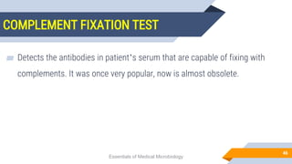 COMPLEMENT FIXATION TEST
46
▰ Detects the antibodies in patient’s serum that are capable of fixing with
complements. It was once very popular, now is almost obsolete.
Essentials of Medical Microbiology
 