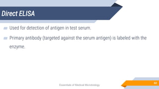 Direct ELISA
63
▰ Used for detection of antigen in test serum.
▰ Primary antibody (targeted against the serum antigen) is labeled with the
enzyme.
Essentials of Medical Microbiology
 