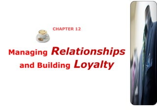 CHAPTER 12
Managing Relationships
and Building Loyalty
 
