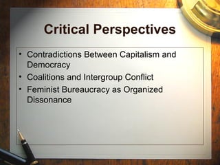 Critical Perspectives
• Contradictions Between Capitalism and
Democracy
• Coalitions and Intergroup Conflict
• Feminist Bureaucracy as Organized
Dissonance
 