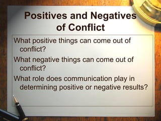 Positives and Negatives
of Conflict
What positive things can come out of
conflict?
What negative things can come out of
conflict?
What role does communication play in
determining positive or negative results?
 