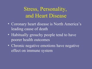 Stress, Personality,  and Heart Disease Coronary heart disease is North America’s leading cause of death  Habitually grouchy people tend to have poorer health outcomes Chronic negative emotions have negative effect on immune system 