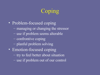 Coping Problem-focused coping managing or changing the stressor use if problem seems alterable confrontive coping planful problem solving Emotion-focused coping try to feel better about situation use if problem out of our control 