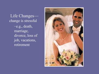 Life Changes— change is stressful e.g., death, marriage, divorce, loss of job, vacations, retirement 