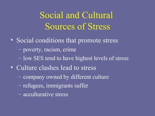 Social and Cultural  Sources of Stress Social conditions that promote stress poverty, racism, crime low SES tend to have highest levels of stress Culture clashes lead to stress company owned by different culture refugees, immigrants suffer acculturative stress 