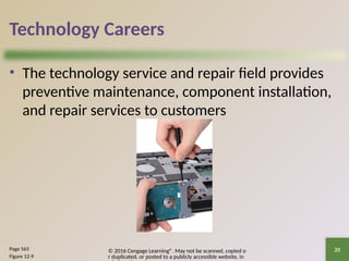 © 2016 Cengage Learning®. May not be scanned, copied o
r duplicated, or posted to a publicly accessible website, in
20
Technology Careers
• The technology service and repair field provides
preventive maintenance, component installation,
and repair services to customers
Page 565
Figure 12-9
 