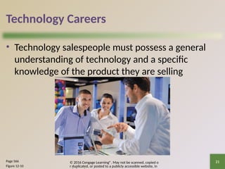 © 2016 Cengage Learning®. May not be scanned, copied o
r duplicated, or posted to a publicly accessible website, in
21
Technology Careers
• Technology salespeople must possess a general
understanding of technology and a specific
knowledge of the product they are selling
Page 566
Figure 12-10
 