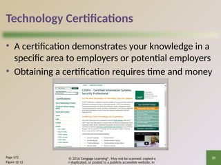 © 2016 Cengage Learning®. May not be scanned, copied o
r duplicated, or posted to a publicly accessible website, in
30
Technology Certifications
• A certification demonstrates your knowledge in a
specific area to employers or potential employers
• Obtaining a certification requires time and money
Page 572
Figure 12-12
 