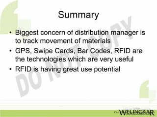 Summary
• Biggest concern of distribution manager is
  to track movement of materials
• GPS, Swipe Cards, Bar Codes, RFID ...