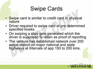 Swipe Cards
• Swipe card is similar to credit card in physical
  nature
• Driver required to swipe card at pre determined
...