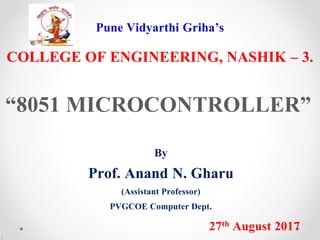 Pune Vidyarthi Griha’s
COLLEGE OF ENGINEERING, NASHIK – 3.
“8051 MICROCONTROLLER”
By
Prof. Anand N. Gharu
(Assistant Professor)
PVGCOE Computer Dept.
27th August 2017
.
 